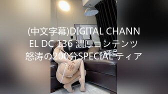 (中文字幕)DIGITAL CHANNEL DC 136 濃厚コンテンツ怒涛の200分SPECIAL ティア