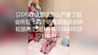 [2DF2] 疫情没那么严重了逛会所双飞两个明星颜值坐台妹轮舔两个逼[MP4/106MB][BT种子]