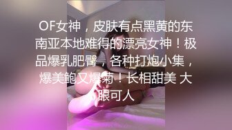 OF女神，皮肤有点黑黄的东南亚本地难得的漂亮女神！极品爆乳肥臀，各种打炮小集，爆美鲍又爆菊！长相甜美 大眼可人