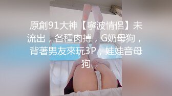 原創91大神【寧波情侶】未流出，各種肉搏，G奶母狗，背著男友來玩3P，娃娃音母狗