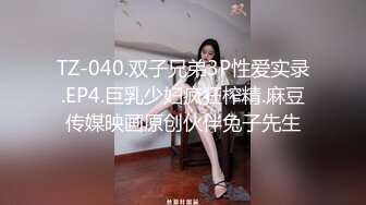 TZ-040.双子兄弟3P性爱实录.EP4.巨乳少妇疯狂榨精.麻豆传媒映画原创伙伴兔子先生