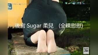 後宮 Sugar 柔兒♥ (全裸慰慰)