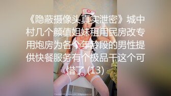 《隐蔽摄像头真实泄密》城中村几个颜值姐妹租用民房改专用炮房为各个年龄段的男性提供快餐服务有个极品干这个可惜了 (13)