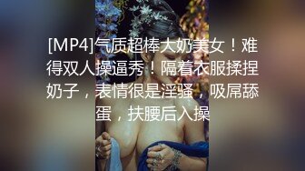 [MP4]气质超棒大奶美女！难得双人操逼秀！隔着衣服揉捏奶子，表情很是淫骚，吸屌舔蛋，扶腰后入操