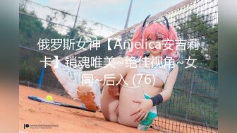 俄罗斯女神【Anjelica安吉莉卡】销魂唯美~绝佳视角~女同~后入 (76)