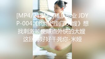 [MP4/218MB]精东影业 JDYP-004《约炮约到了大嫂》想找刺激顺便赚点外快的大嫂 这回得好好干死你-米娅