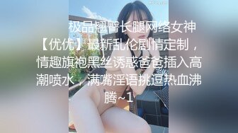 ⚡⚡⚡极品翘臀长腿网络女神【优优】最新乱伦剧情定制，情趣旗袍黑丝诱惑爸爸插入高潮喷水，满嘴淫语挑逗热血沸腾~1