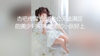 杏吧传媒 废物老公无法满足的美少妇和来帮佣的小伙好上了