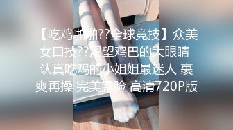 【吃鸡啪啪??全球竞技】众美女口技??渴望鸡巴的大眼睛 认真吃鸡的小姐姐最迷人 裹爽再操 完美露脸 高清720P版