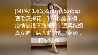 [MP4/ 1.6G]&nbsp;&nbsp; 曹老汉探花，178长腿车模，疫情缺钱下海兼职，温柔妩媚真女神，后入啪啪乳浪翻滚，精彩佳作