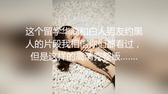 这个留学华裔和白人男友约黑人的片段我相信你们都看过，但是这样的高清完整版…….