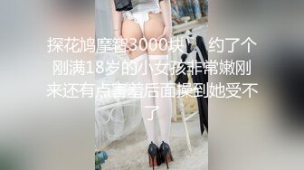 探花鸠摩智3000块❤️约了个刚满18岁的小女孩非常嫩刚来还有点害羞后面操到她受不了