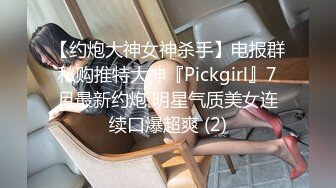 【约炮大神女神杀手】电报群私购推特大神『Pickgirl』7月最新约炮 明星气质美女连续口爆超爽 (2)