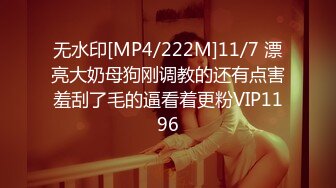 无水印[MP4/222M]11/7 漂亮大奶母狗刚调教的还有点害羞刮了毛的逼看着更粉VIP1196