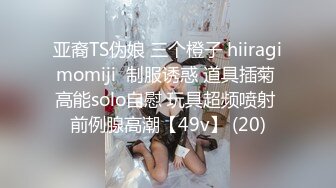 亚裔TS伪娘 三个橙子 hiiragimomiji  制服诱惑 道具插菊 高能solo自慰 玩具超频喷射 前例腺高潮【49v】 (20)