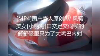 [MP4]国产素人原创AV 风骚美女[小糖糖]口交足交伺候的舒舒服服只为了大鸡巴内射