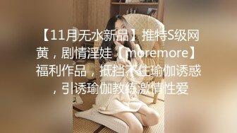 【11月无水新品】推特S级网黄，剧情淫娃【moremore】福利作品，抵挡不住瑜伽诱惑，引诱瑜伽教练激情性爱