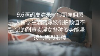 9.6源码高清录制狼哥雇佣黑人留学生酒店嫖妓偷拍颜值不错的耐草卖淫女各种姿势能坚持到黑哥射精