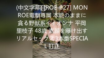 (中文字幕) [ROE-027] MONROE電撃専属 本能のままに貪る野獣系イイオンナ 平岡里枝子 48歳 素顔を曝け出すリアルセックス3本番SPECIAL 訂正