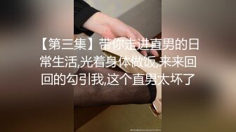 【第三集】带你走进直男的日常生活,光着身体做饭,来来回回的勾引我,这个直男太坏了