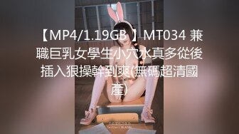 【MP4/1.19GB 】MT034 兼職巨乳女學生小穴水真多從後插入狠操幹到爽(無碼超清國產)