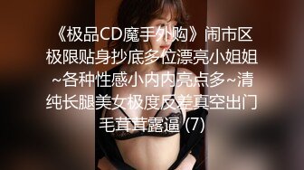 《极品CD魔手外购》闹市区极限贴身抄底多位漂亮小姐姐~各种性感小内内亮点多~清纯长腿美女极度反差真空出门毛茸茸露逼 (7)