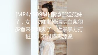 [MP4/ 509M] 眼镜御姐范妹子，女上位啪啪操逼，白浆很多看来爽翻天了，近景暴力打桩机，不过瘾再舔逼