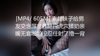 [MP4/ 605M] 素颜妹子给男友交含屌岔开腿白虎穴揉奶亲嘴无套啪啪没忍住射了撸一背