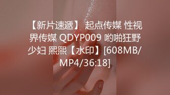 【新片速遞】 起点传媒 性视界传媒 QDYP009 哟啪狂野少妇 熙熙【水印】[608MB/MP4/36:18]