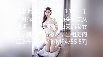 【新片速遞】2022.3.17，【古月探花】，深夜街头，美女肆虐，完全不同于白天的老女人，挑中苗条嫩妹，出租房内后入干[406MB/MP4/55:57]