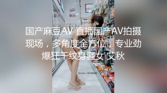 国产麻豆AV 直播国产AV拍摄现场，多角度全方位，专业劲爆狂干纹身骚女 艾秋