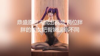 鼎盛原创未流出视频 两位胖胖的美女肥臀嫩逼略不同