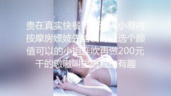 贵在真实快餐嫖妓达人小巷内按摩房嫖妓先给钱再搞选个颜值可以的小姐连吹再做200元干的嗷嗷叫国语对白有趣