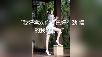 “我好喜欢你鸡巴好有劲 操的我好舒服”