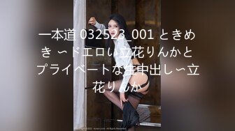 一本道 032523_001 ときめき 〜ドエロい立花りんかとプライベートな生中出し〜立花りんか