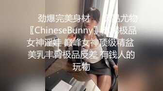 ❤️劲爆完美身材❤️极品尤物〖ChineseBunny〗怼爆极品女神淫娃 巅峰女神顶级精盆 美乳丰臀极品反差 有钱人的玩物