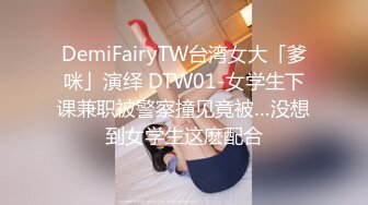 DemiFairyTW台湾女大「爹咪」演绎 DTW01-女学生下课兼职被警察撞见竟被…没想到女学生这麽配合