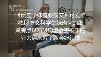 《反差学妹露脸援交》可爱稚嫩18岁文科学生妹肉肉的细嫩有点BDSM约炮金主被干的死去活来累了歇会继续搞