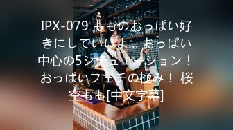 IPX-079 もものおっぱい好きにしていいよ… おっぱい中心の5シチュエーション！おっぱいフェチの極み！ 桜空もも[中文字幕]