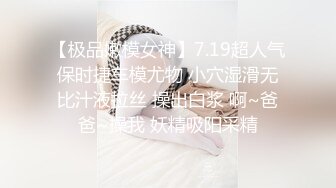 【极品嫩模女神】7.19超人气保时捷车模尤物 小穴湿滑无比汁液拉丝 操出白浆 啊~爸爸~操我 妖精吸阳采精