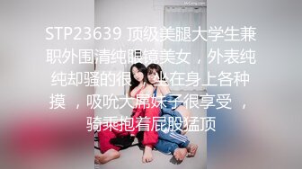 STP23639 顶级美腿大学生兼职外围清纯眼镜美女，外表纯纯却骚的很 ，坐在身上各种摸 ，吸吮大屌妹子很享受 ，骑乘抱着屁股猛顶