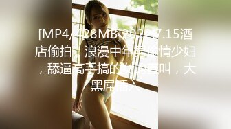 [MP4/428MB]2022.7.15酒店偷拍，浪漫中年男偷情少妇，舔逼高手搞的女的直叫，大黑屌插入