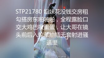 STP21780 姐妹花没钱交房租勾搭房东啪啪啪，全程露脸口交大鸡巴吸蛋蛋，让大哥在镜头前后入轮草抽插无套射进骚逼里