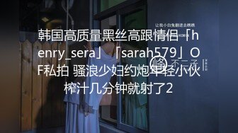 韩国高质量黑丝高跟情侣「henry_sera」「sarah579」OF私拍 骚浪少妇约炮年轻小伙榨汁几分钟就射了2