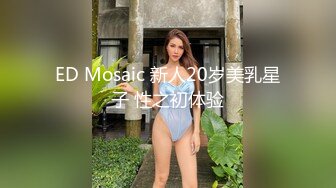 ED Mosaic 新人20岁美乳星子 性之初体验