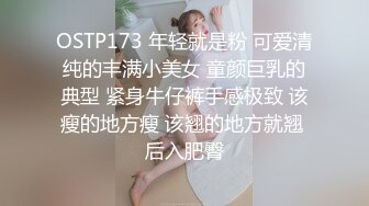 OSTP173 年轻就是粉 可爱清纯的丰满小美女 童颜巨乳的典型 紧身牛仔裤手感极致 该瘦的地方瘦 该翘的地方就翘 后入肥臀