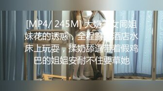 [MP4/ 245M] 大奶子女同姐妹花的诱惑，全程露脸酒店水床上玩耍，揉奶舔逼带着假鸡巴的姐姐安耐不住要草她