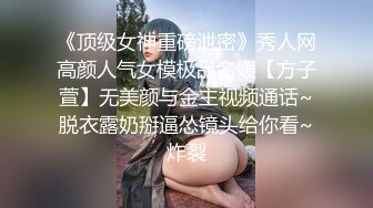 《顶级女神重磅泄密》秀人网高颜人气女模极品名媛【方子萱】无美颜与金主视频通话~脱衣露奶掰逼怂镜头给你看~炸裂