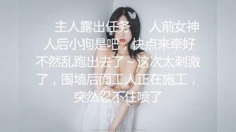 ❤️主人露出任务❤️人前女神 人后小狗是吧，快点来牵好不然乱跑出去了～这次太刺激了，围墙后面工人正在施工，突然忍不住喷了