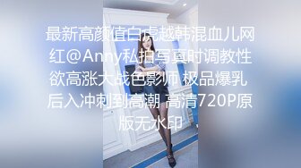 最新高颜值白虎越韩混血儿网红@Anny私拍写真时调教性欲高涨大战色影师 极品爆乳 后入冲刺到高潮 高清720P原版无水印